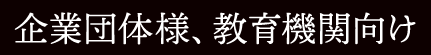 企業団体様、教育機関向け
